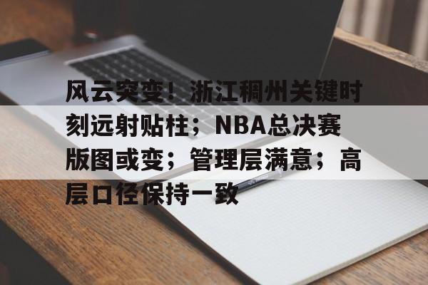 开云体育-风云突变！浙江稠州关键时刻远射贴柱；NBA总决赛版图或变；管理层满意；高层口径保持一致的简单介绍